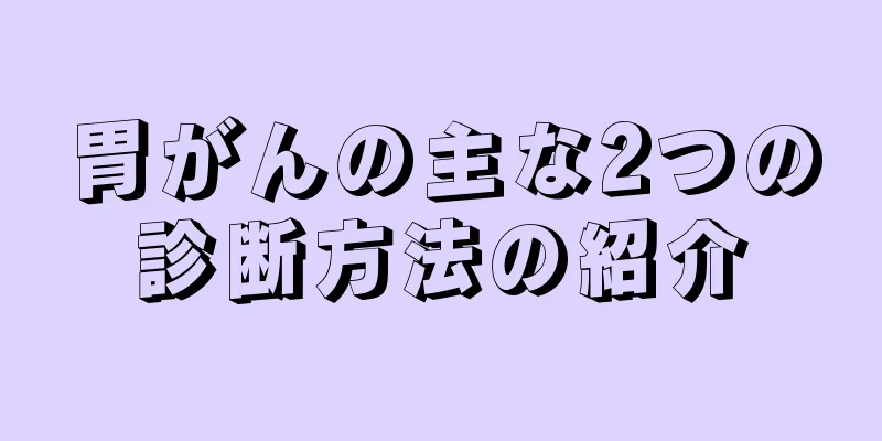 胃がんの主な2つの診断方法の紹介