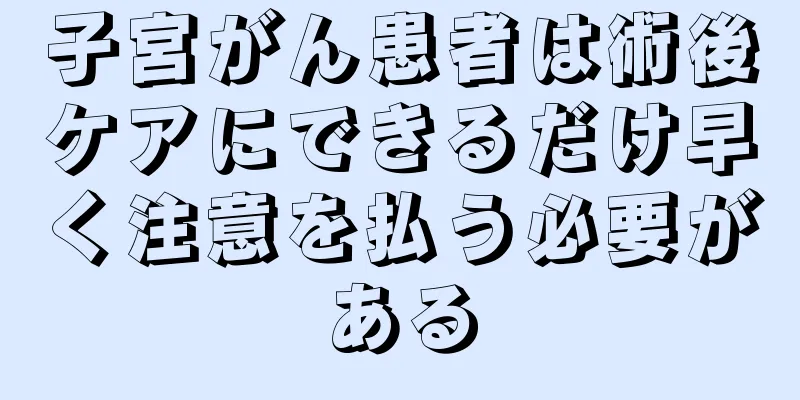子宮がん患者は術後ケアにできるだけ早く注意を払う必要がある
