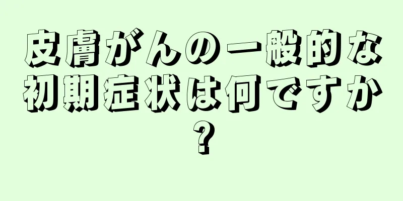 皮膚がんの一般的な初期症状は何ですか?