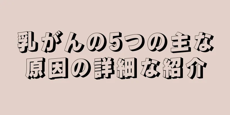 乳がんの5つの主な原因の詳細な紹介