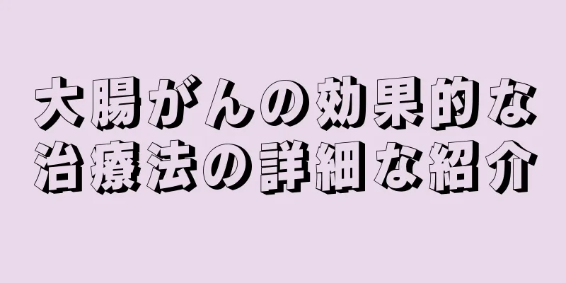 大腸がんの効果的な治療法の詳細な紹介