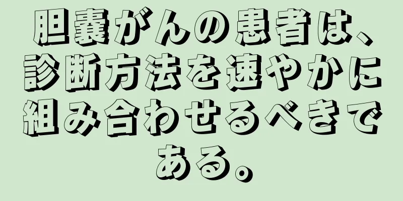 胆嚢がんの患者は、診断方法を速やかに組み合わせるべきである。