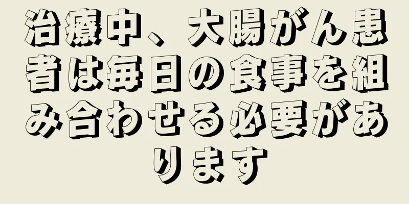治療中、大腸がん患者は毎日の食事を組み合わせる必要があります