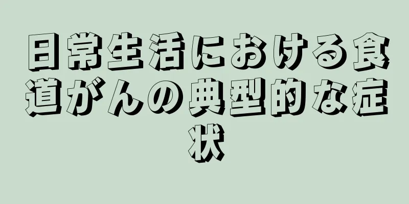 日常生活における食道がんの典型的な症状