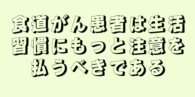 食道がん患者は生活習慣にもっと注意を払うべきである