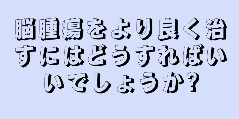 脳腫瘍をより良く治すにはどうすればいいでしょうか?