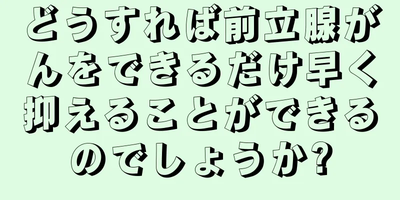 どうすれば前立腺がんをできるだけ早く抑えることができるのでしょうか?