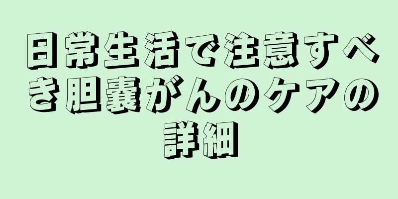 日常生活で注意すべき胆嚢がんのケアの詳細