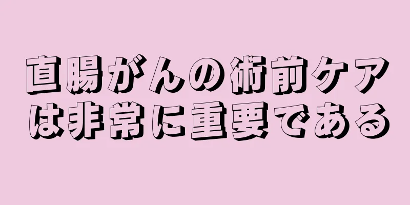 直腸がんの術前ケアは非常に重要である