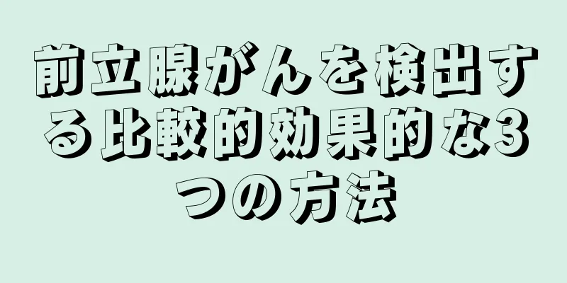 前立腺がんを検出する比較的効果的な3つの方法