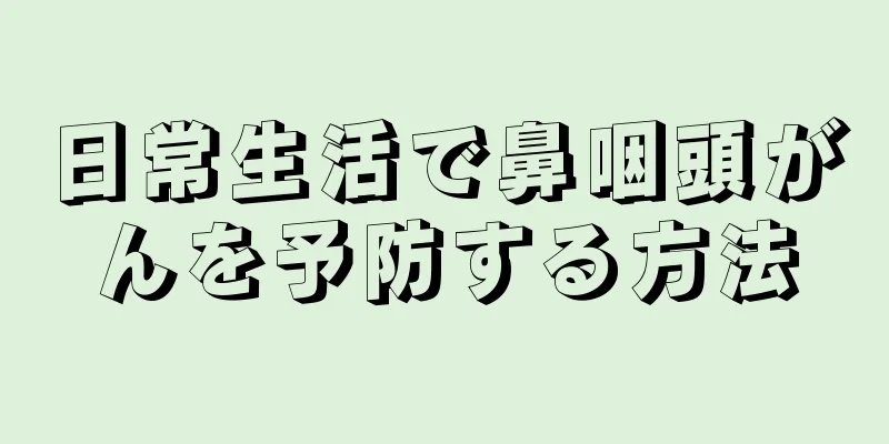 日常生活で鼻咽頭がんを予防する方法