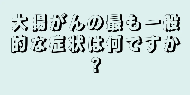 大腸がんの最も一般的な症状は何ですか?
