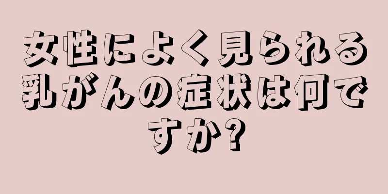 女性によく見られる乳がんの症状は何ですか?