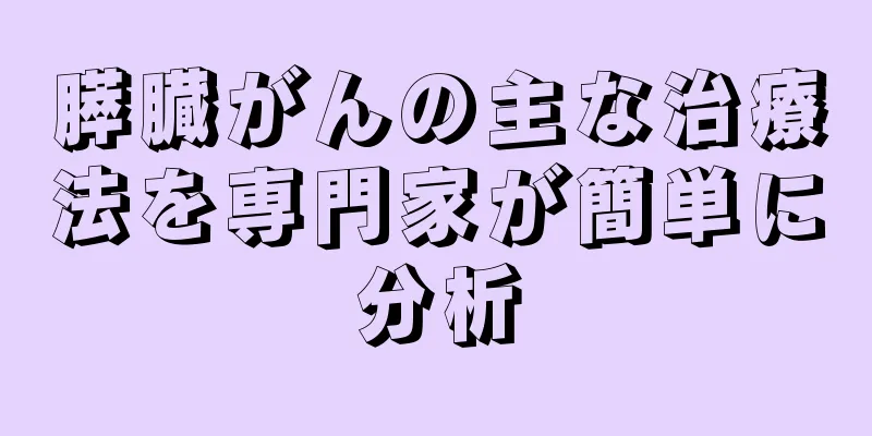 膵臓がんの主な治療法を専門家が簡単に分析