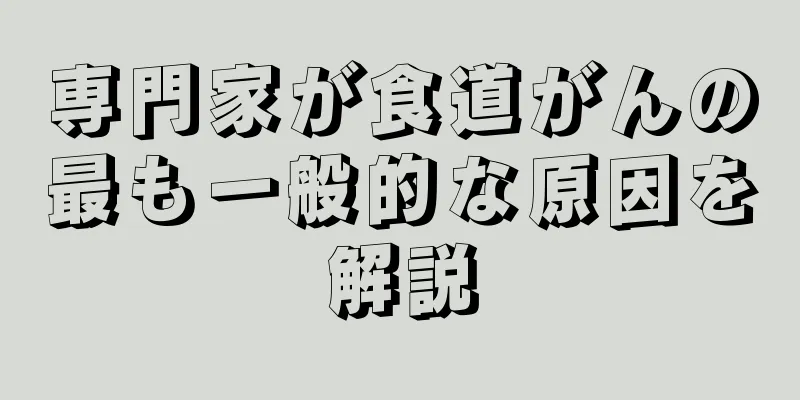 専門家が食道がんの最も一般的な原因を解説