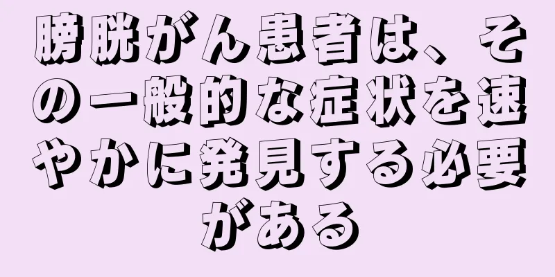 膀胱がん患者は、その一般的な症状を速やかに発見する必要がある