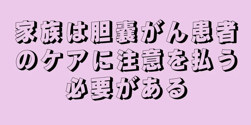 家族は胆嚢がん患者のケアに注意を払う必要がある