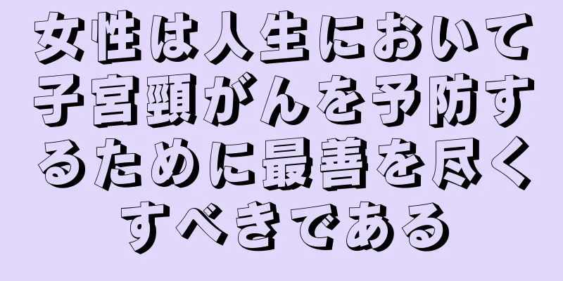 女性は人生において子宮頸がんを予防するために最善を尽くすべきである