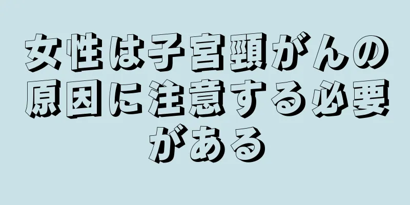 女性は子宮頸がんの原因に注意する必要がある