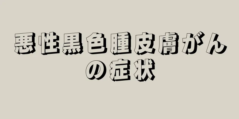 悪性黒色腫皮膚がんの症状