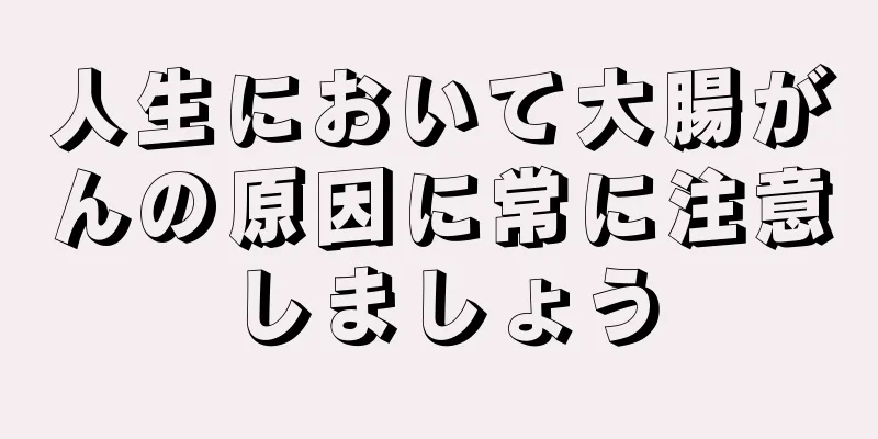 人生において大腸がんの原因に常に注意しましょう