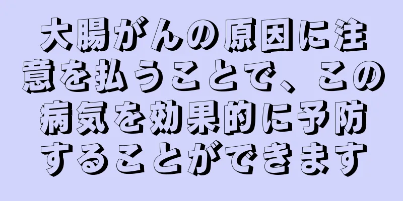 大腸がんの原因に注意を払うことで、この病気を効果的に予防することができます