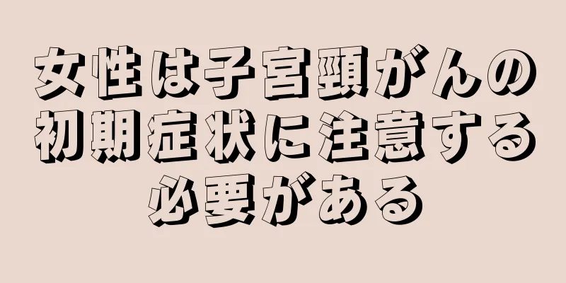 女性は子宮頸がんの初期症状に注意する必要がある