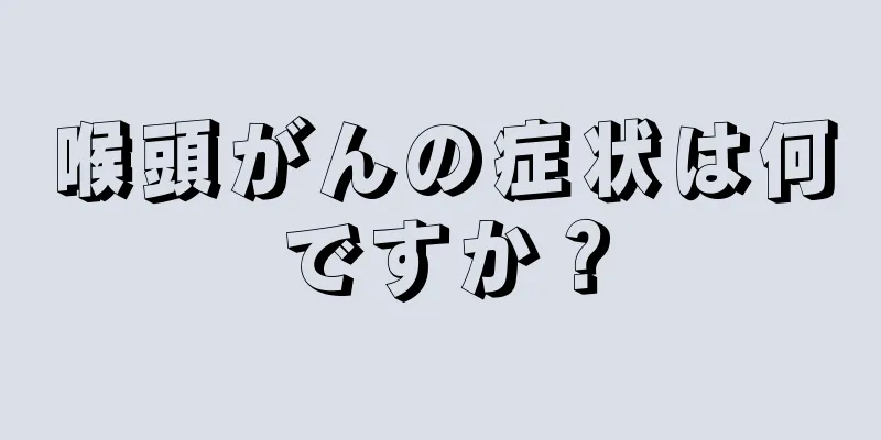 喉頭がんの症状は何ですか？
