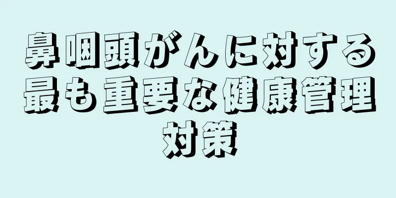 鼻咽頭がんに対する最も重要な健康管理対策