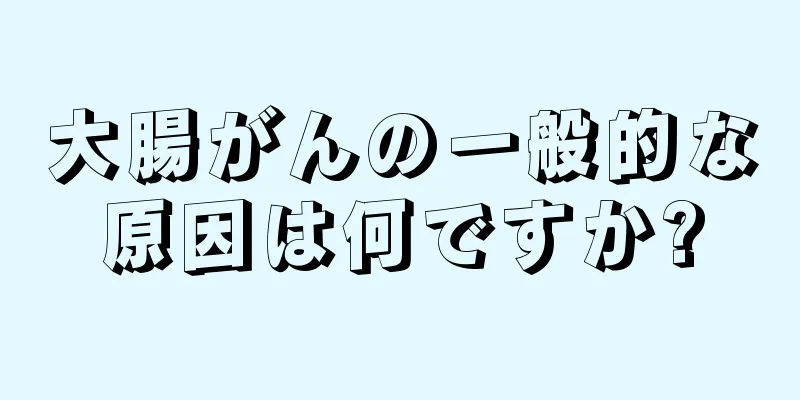 大腸がんの一般的な原因は何ですか?