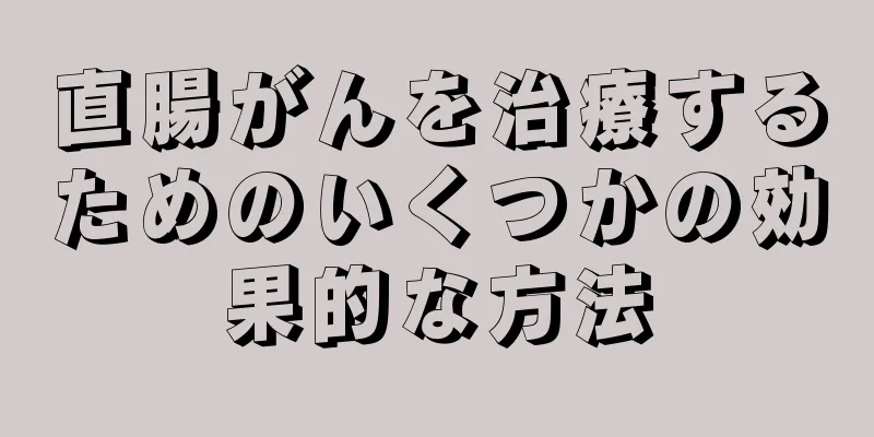 直腸がんを治療するためのいくつかの効果的な方法