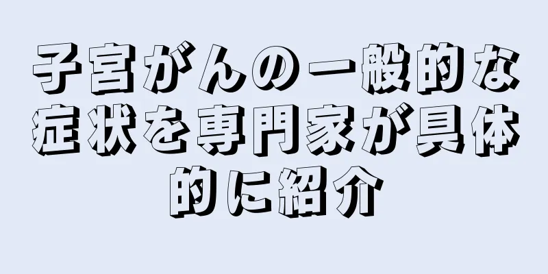 子宮がんの一般的な症状を専門家が具体的に紹介