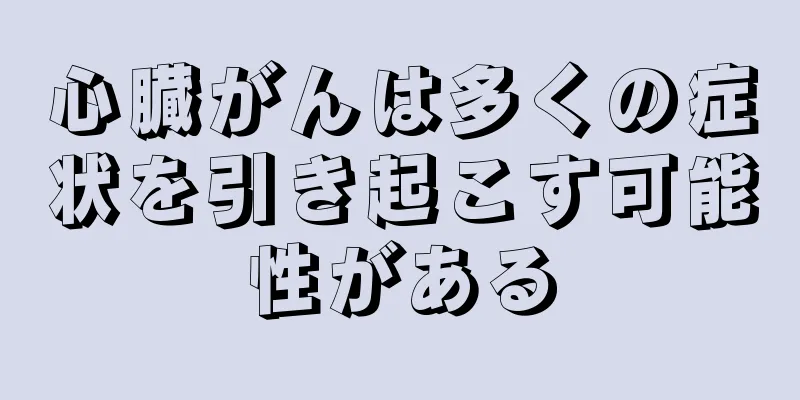 心臓がんは多くの症状を引き起こす可能性がある