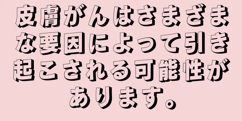 皮膚がんはさまざまな要因によって引き起こされる可能性があります。