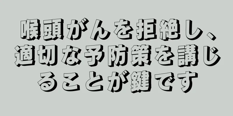 喉頭がんを拒絶し、適切な予防策を講じることが鍵です