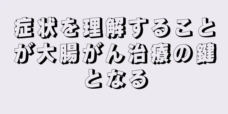 症状を理解することが大腸がん治療の鍵となる