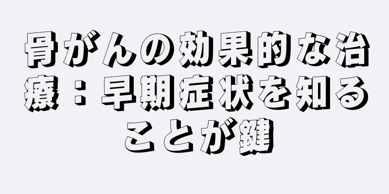 骨がんの効果的な治療：早期症状を知ることが鍵