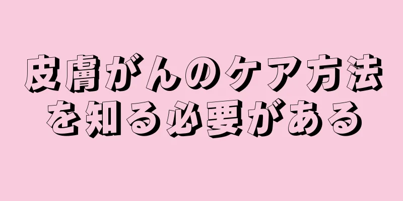 皮膚がんのケア方法を知る必要がある