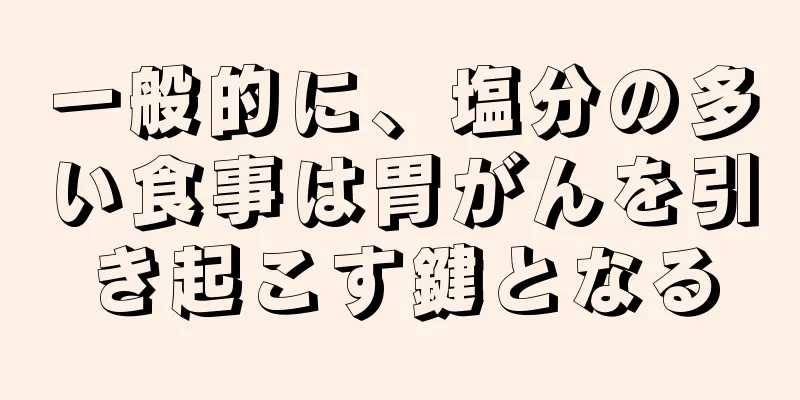 一般的に、塩分の多い食事は胃がんを引き起こす鍵となる