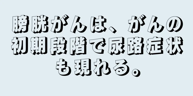 膀胱がんは、がんの初期段階で尿路症状も現れる。