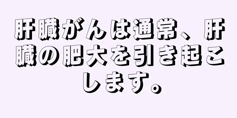 肝臓がんは通常、肝臓の肥大を引き起こします。