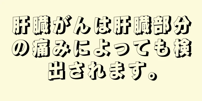 肝臓がんは肝臓部分の痛みによっても検出されます。