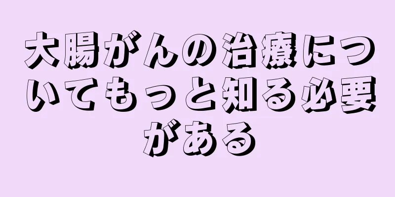 大腸がんの治療についてもっと知る必要がある