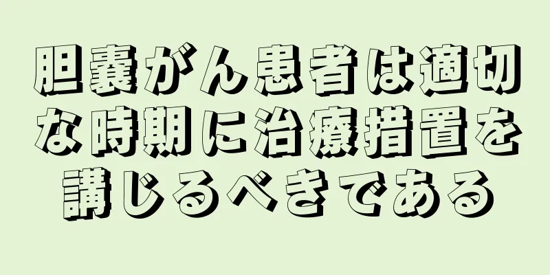 胆嚢がん患者は適切な時期に治療措置を講じるべきである