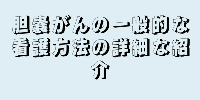 胆嚢がんの一般的な看護方法の詳細な紹介