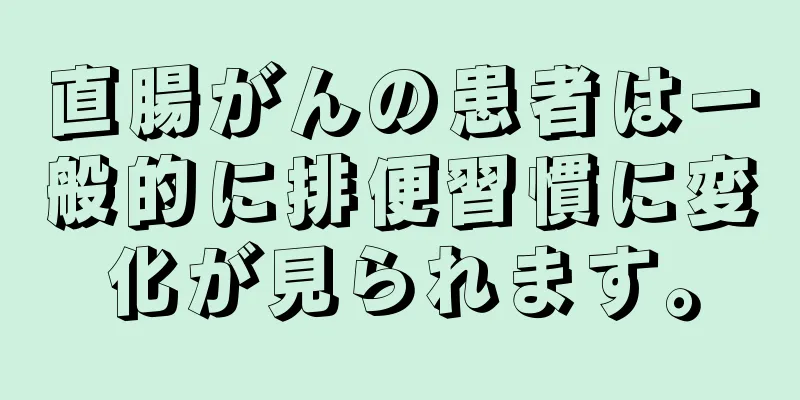 直腸がんの患者は一般的に排便習慣に変化が見られます。