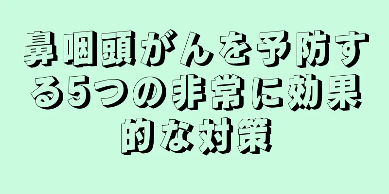 鼻咽頭がんを予防する5つの非常に効果的な対策