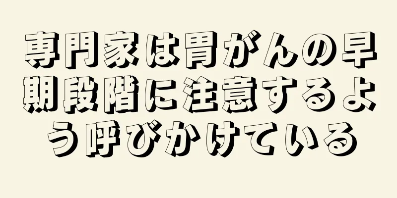 専門家は胃がんの早期段階に注意するよう呼びかけている
