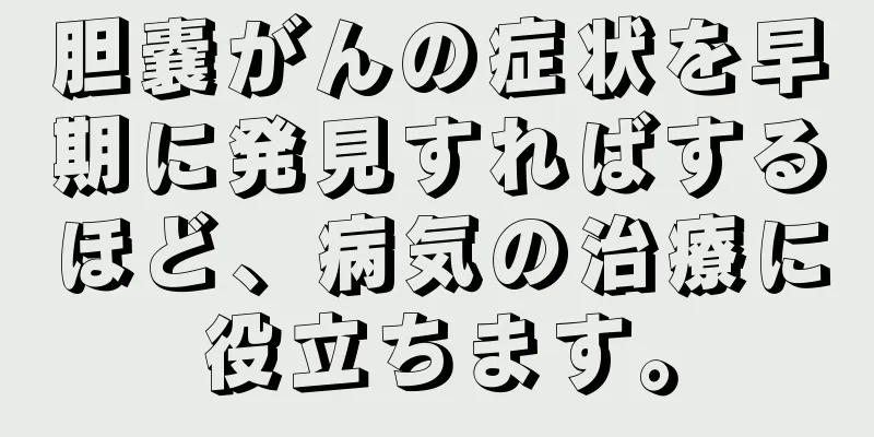 胆嚢がんの症状を早期に発見すればするほど、病気の治療に役立ちます。