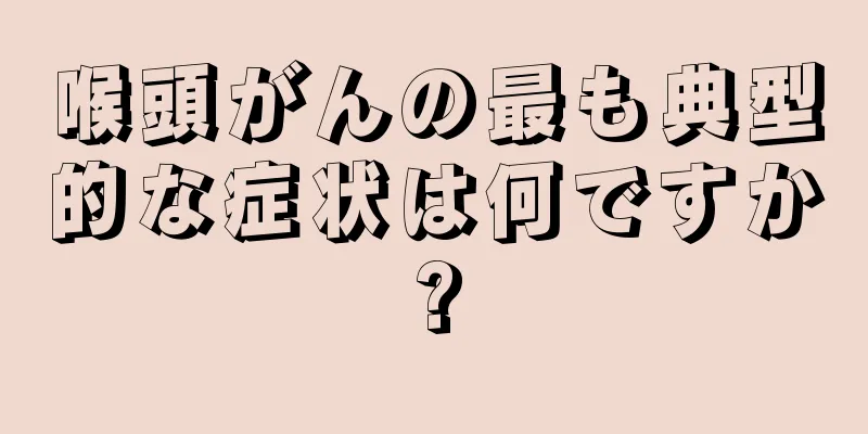 喉頭がんの最も典型的な症状は何ですか?